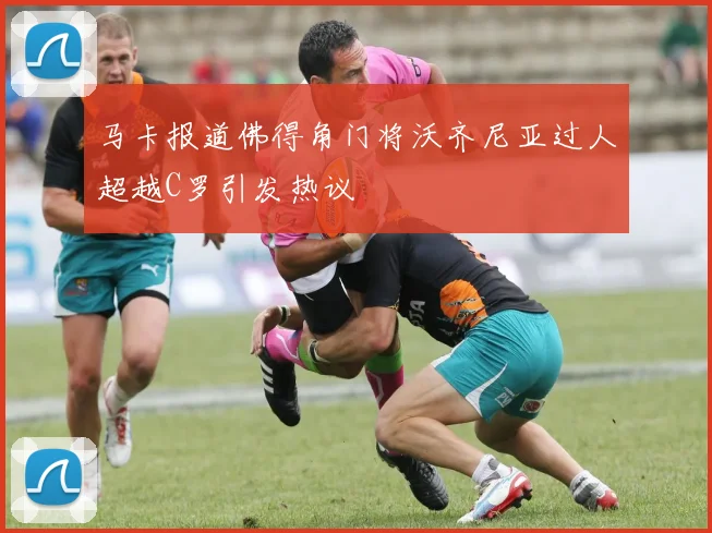 马卡报道佛得角门将沃齐尼亚过人超越C罗引发热议