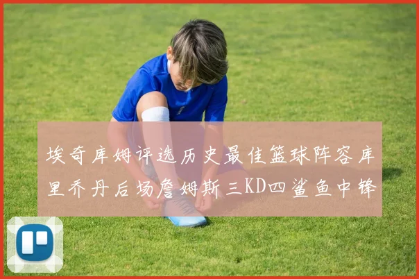 埃奇库姆评选历史最佳篮球阵容库里乔丹后场詹姆斯三KD四鲨鱼中锋