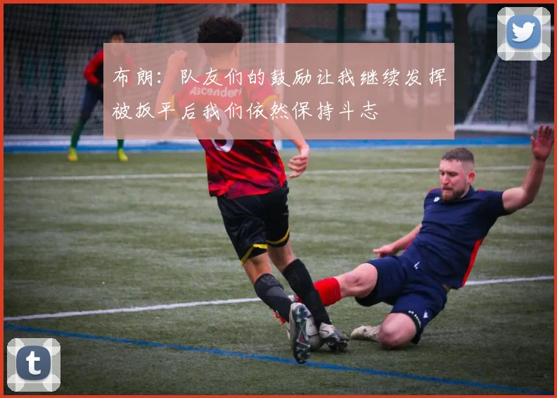 布朗：队友们的鼓励让我继续发挥被扳平后我们依然保持斗志