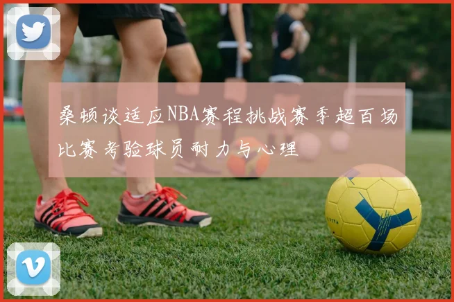 桑顿谈适应NBA赛程挑战赛季超百场比赛考验球员耐力与心理