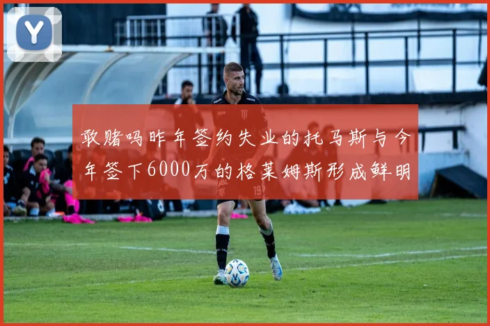 敢赌吗昨年签约失业的托马斯与今年签下6000万的格莱姆斯形成鲜明对比