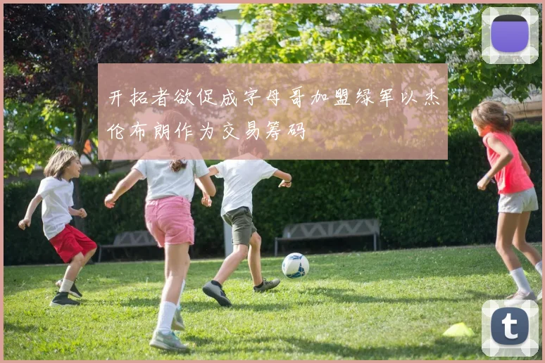 开拓者欲促成字母哥加盟绿军以杰伦布朗作为交易筹码