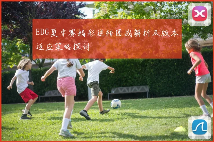 EDG夏季赛精彩逆转团战解析及版本适应策略探讨
