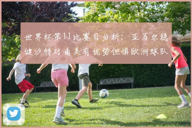 世界杯第11比赛日分析：亚马尔稳健沙特对南美有优势但惧欧洲球队