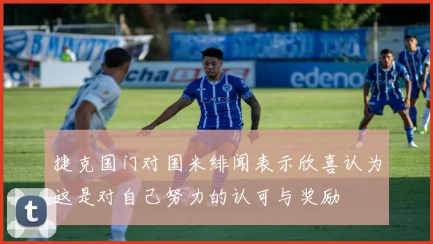 捷克国门对国米绯闻表示欣喜认为这是对自己努力的认可与奖励