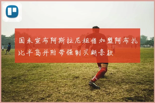 国米宣布阿斯拉尼租借加盟阿布扎比半岛并附带强制买断条款