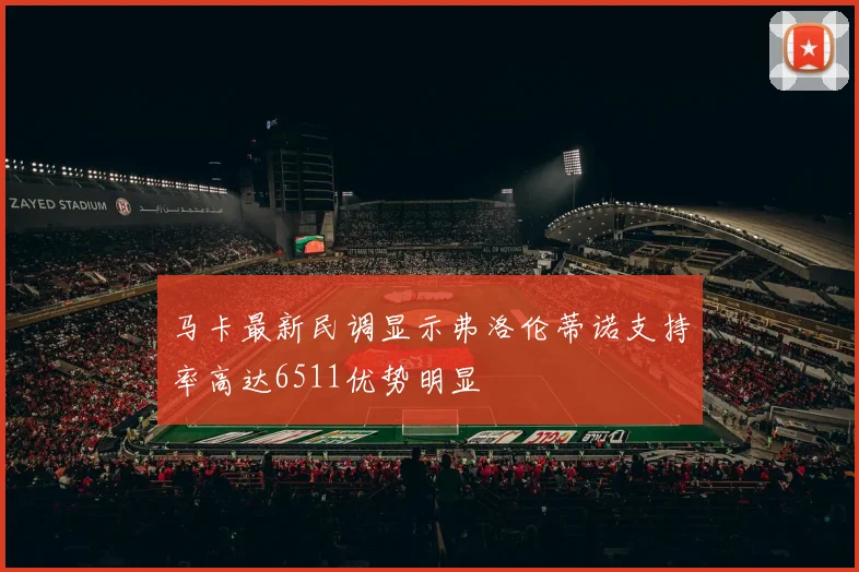 马卡最新民调显示弗洛伦蒂诺支持率高达6511优势明显