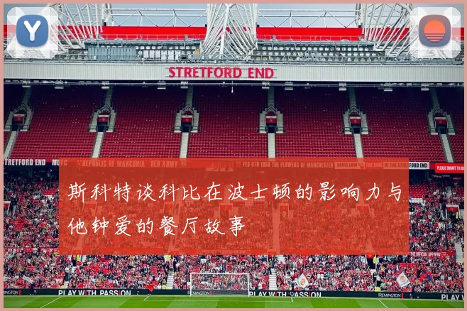 斯科特谈科比在波士顿的影响力与他钟爱的餐厅故事
