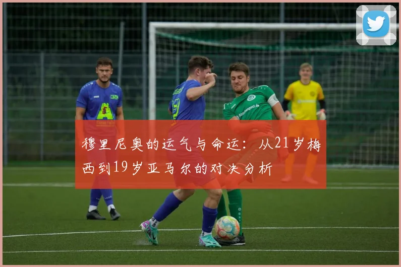 穆里尼奥的运气与命运：从21岁梅西到19岁亚马尔的对决分析