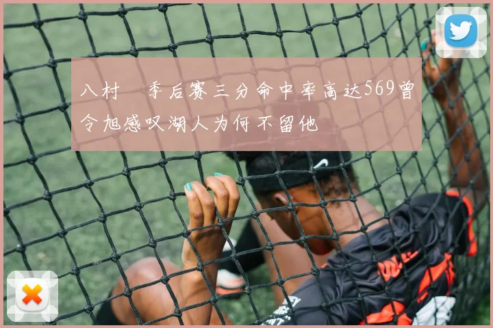 八村塁季后赛三分命中率高达569曾令旭感叹湖人为何不留他