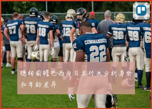 德转前瞻巴西与日本对决分析身价和年龄差异